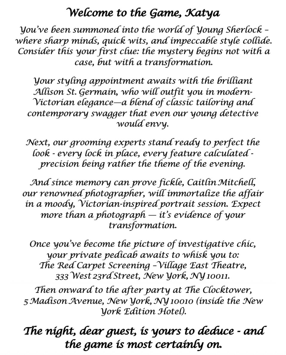 The welcome letter: Welcome to the Game, Katya. You’ve been summoned into the world of Young Sherlock, where sharp minds, quick wits and impeccable style collide.